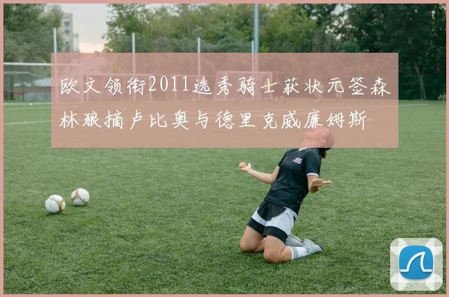 欧文领衔2011选秀骑士获状元签森林狼摘卢比奥与德里克威廉姆斯