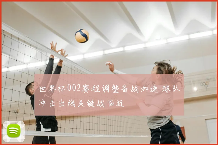 世界杯002赛程调整备战加速 球队冲击出线关键战临近