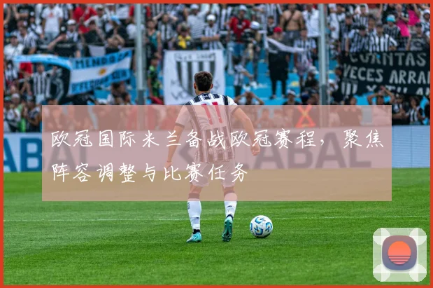 欧冠国际米兰备战欧冠赛程,聚焦阵容调整与比赛任务