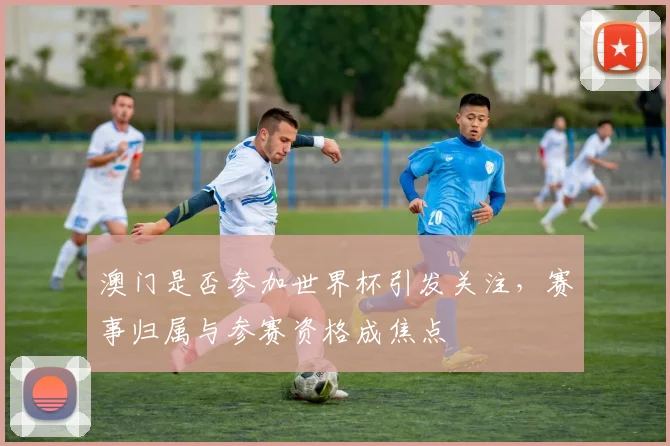 澳门是否参加世界杯引发关注,赛事归属与参赛资格成焦点
