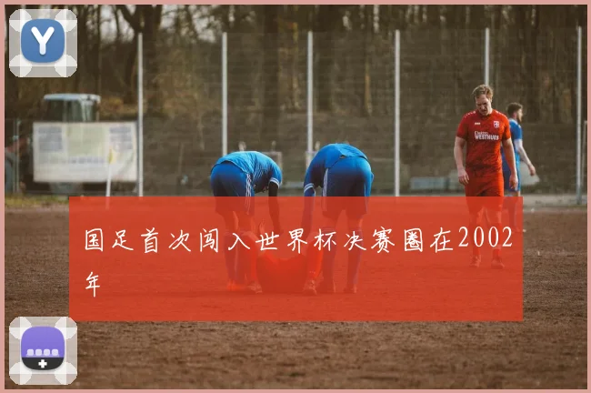 国足首次闯入世界杯决赛圈在2002年