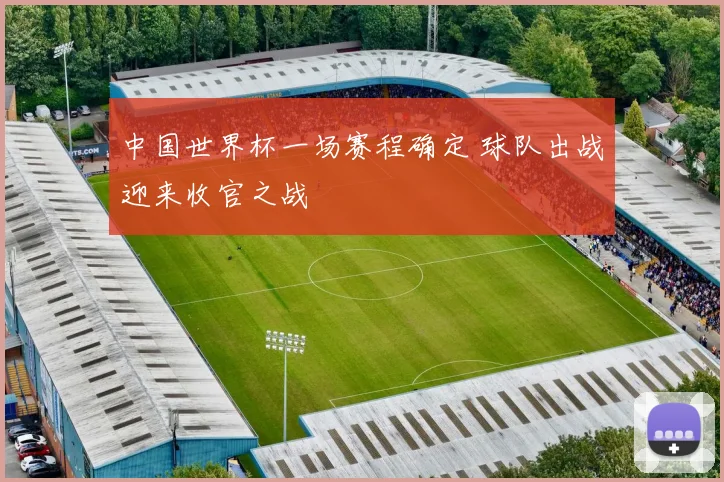 中国世界杯一场赛程确定 球队出战迎来收官之战