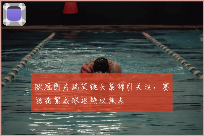 欧冠图片搞笑镜头集锦引关注,赛场花絮成球迷热议焦点