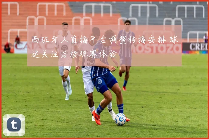 西班牙人直播平台调整转播安排 球迷关注后续观赛体验
