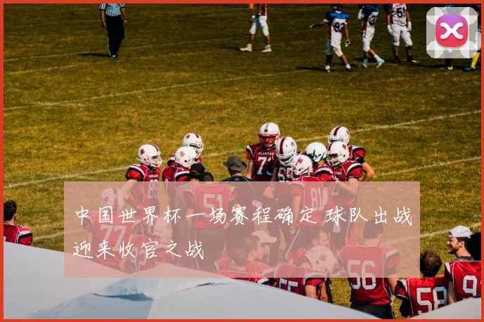 中国世界杯一场赛程确定 球队出战迎来收官之战