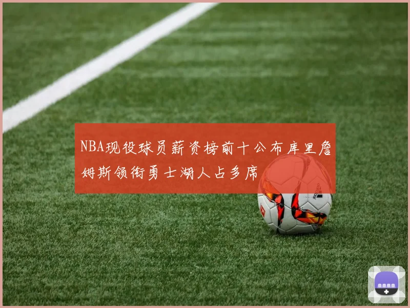 NBA现役球员薪资榜前十公布库里詹姆斯领衔勇士湖人占多席
