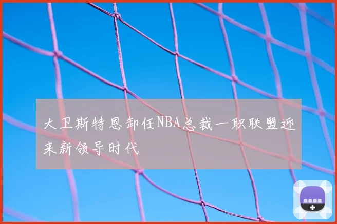 大卫斯特恩卸任NBA总裁一职联盟迎来新领导时代