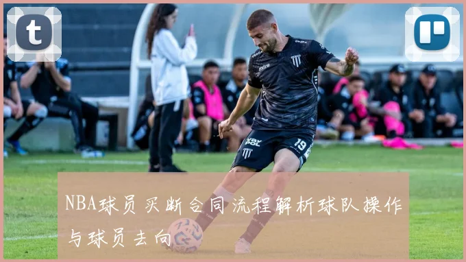 NBA球员买断合同流程解析球队操作与球员去向