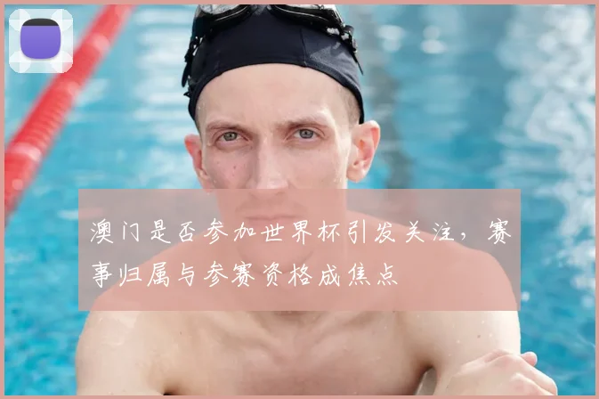澳门是否参加世界杯引发关注,赛事归属与参赛资格成焦点