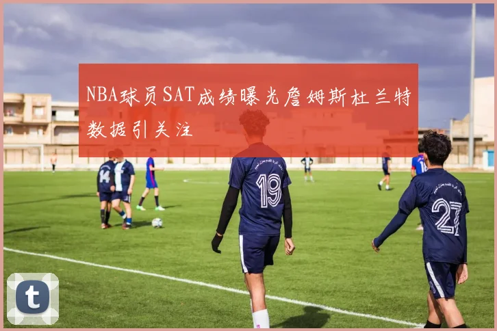 NBA球员SAT成绩曝光詹姆斯杜兰特数据引关注