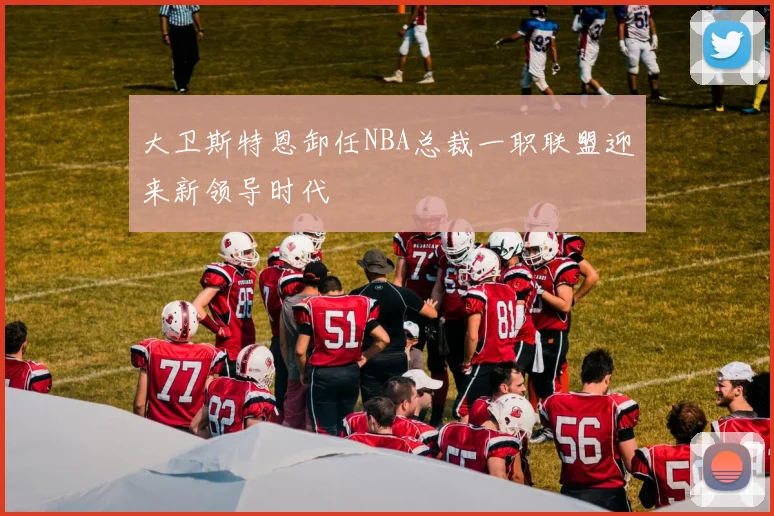 大卫斯特恩卸任NBA总裁一职联盟迎来新领导时代