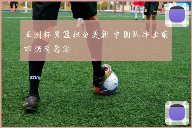 亚洲杯男篮积分更新 中国队冲击前四仍有悬念