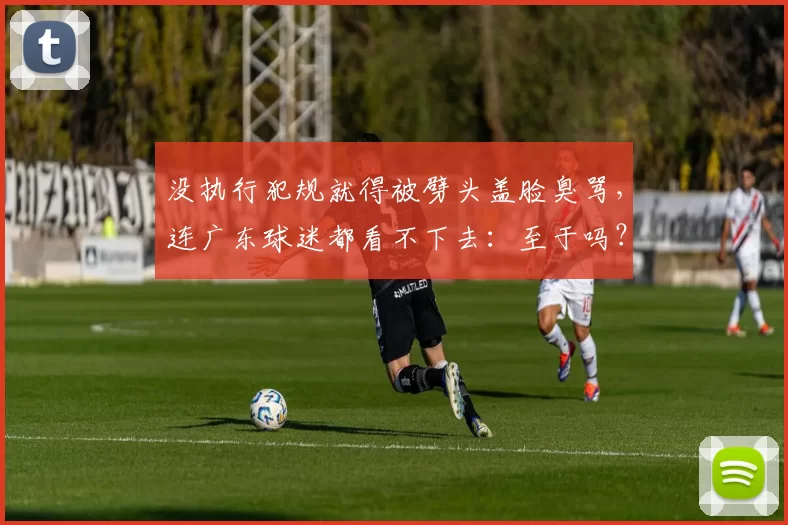 没执行犯规就得被劈头盖脸臭骂，连广东球迷都看不下去：至于吗？