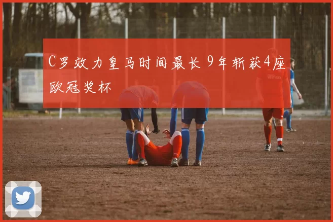 C罗效力皇马时间最长 9年斩获4座欧冠奖杯