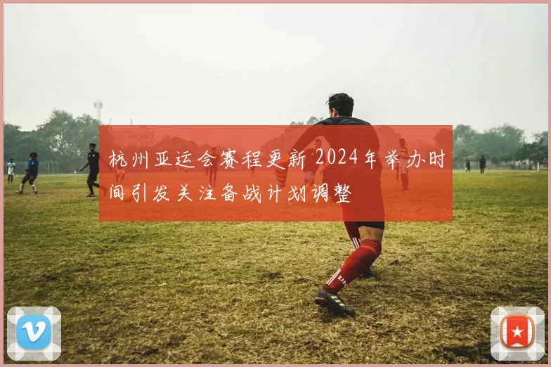 杭州亚运会赛程更新 2024年举办时间引发关注备战计划调整