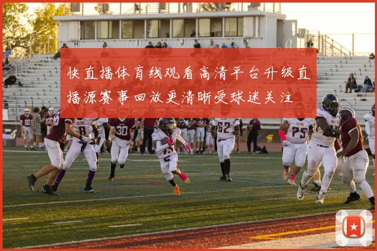 快直播体育线观看高清平台升级直播源赛事回放更清晰受球迷关注