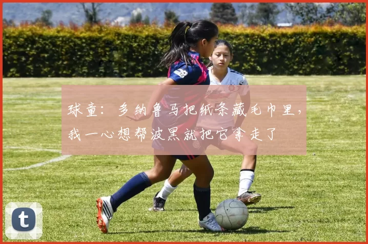 球童：多纳鲁马把纸条藏毛巾里，我一心想帮波黑就把它拿走了