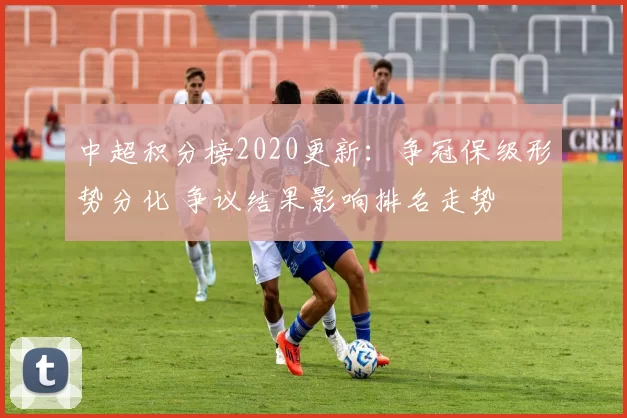 中超积分榜2020更新:争冠保级形势分化 争议结果影响排名走势