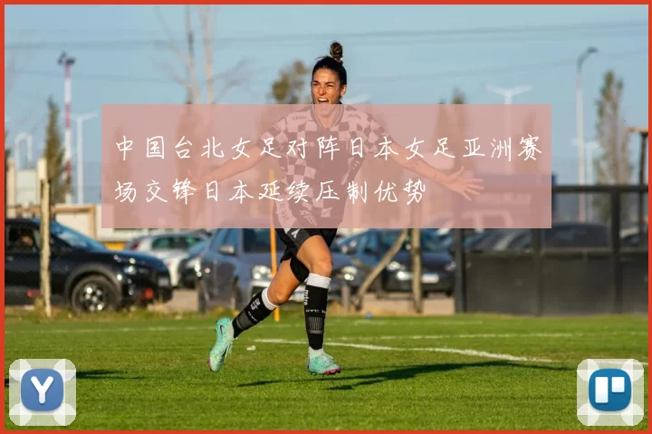 中国台北女足对阵日本女足亚洲赛场交锋日本延续压制优势