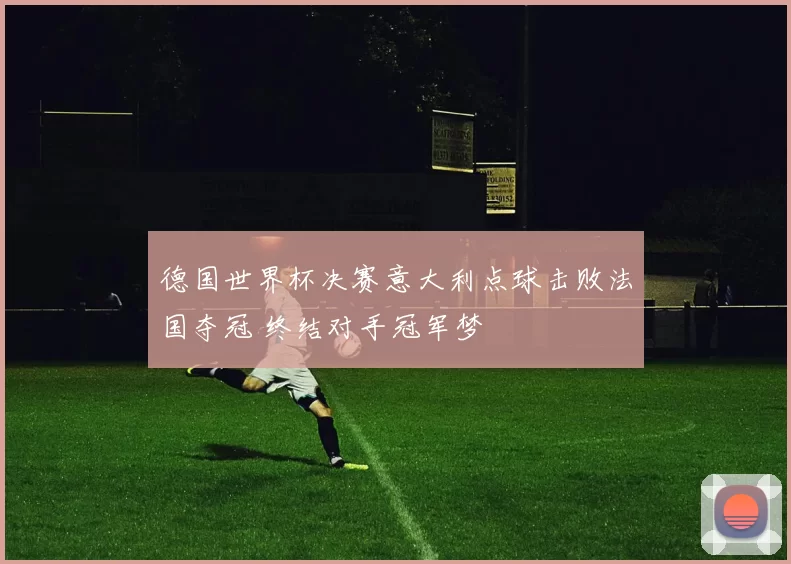 德国世界杯决赛意大利点球击败法国夺冠 终结对手冠军梦