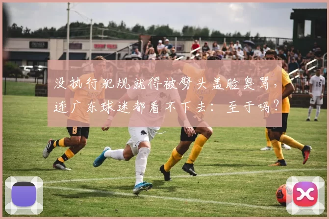 没执行犯规就得被劈头盖脸臭骂，连广东球迷都看不下去：至于吗？