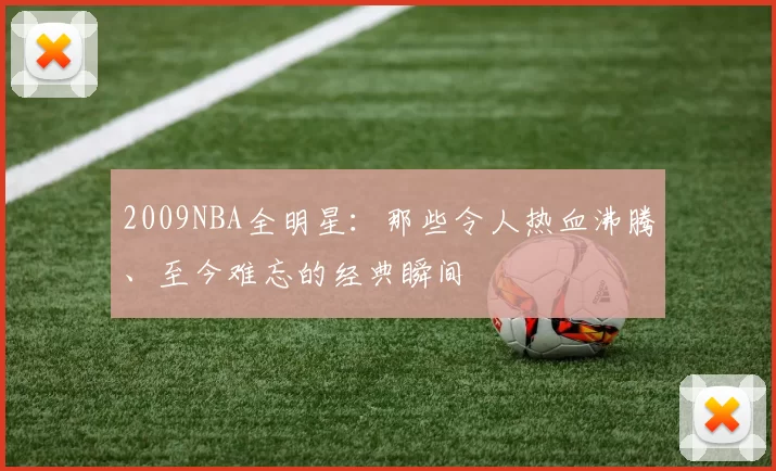 2009NBA全明星：那些令人热血沸腾、至今难忘的经典瞬间