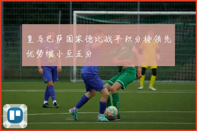 皇马巴萨国家德比战平积分榜领先优势缩小至五分