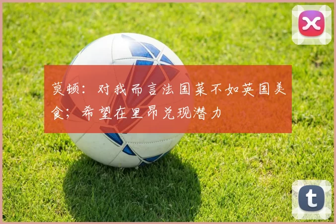 莫顿:对我而言法国菜不如英国美食;希望在里昂兑现潜力